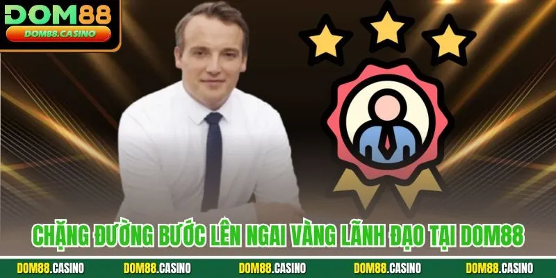 Chặng đường bước lên ngai vàng lãnh đạo tại Dom88