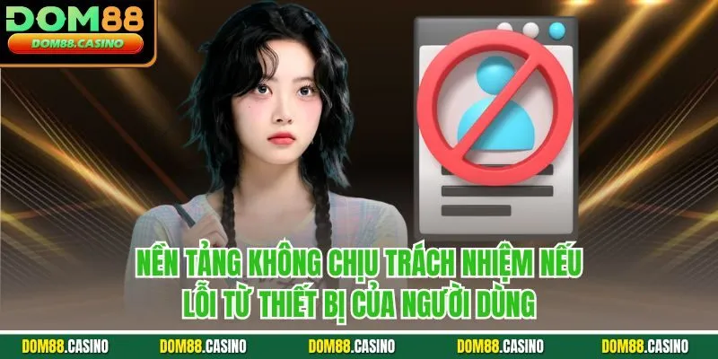 Nền tảng không chịu trách nhiệm nếu lỗi từ thiết bị của người dùng