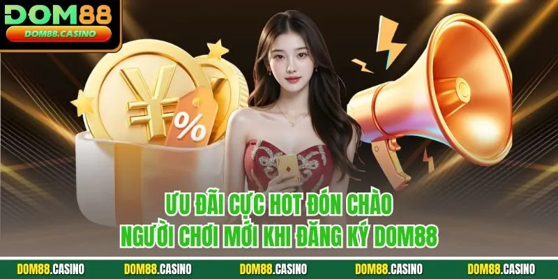 Ưu đãi cực hot đón chào người chơi mới khi đăng ký Dom88